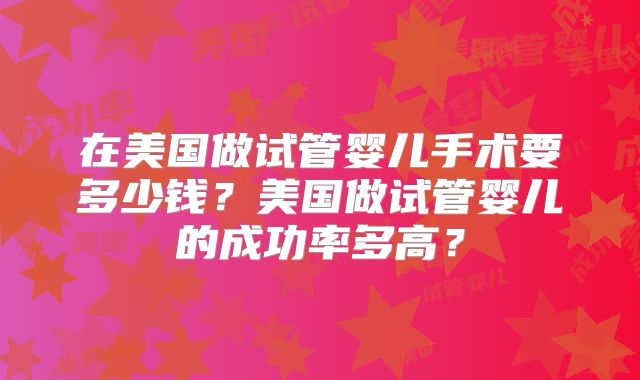 在美国做试管婴儿手术要多少钱？美国做试管婴儿的成功率多高？