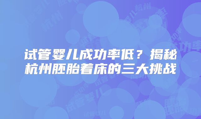试管婴儿成功率低？揭秘杭州胚胎着床的三大挑战