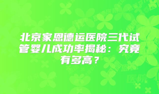 北京家恩德运医院三代试管婴儿成功率揭秘：究竟有多高？