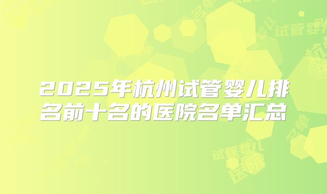 2025年杭州试管婴儿排名前十名的医院名单汇总