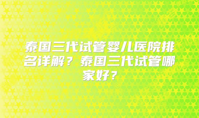 泰国三代试管婴儿医院排名详解？泰国三代试管哪家好？