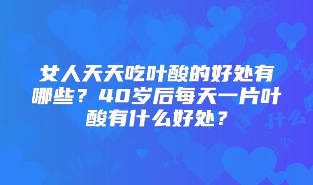 女人天天吃叶酸的好处有哪些？40岁后每天一片叶酸有什么好处？