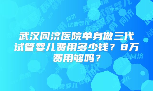 武汉同济医院单身做三代试管婴儿费用多少钱？8万费用够吗？