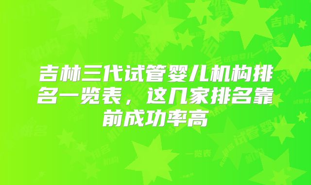吉林三代试管婴儿机构排名一览表，这几家排名靠前成功率高