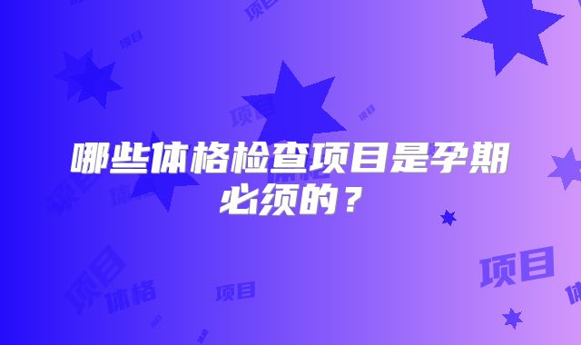 哪些体格检查项目是孕期必须的?