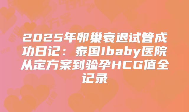 2025年卵巢衰退试管成功日记：泰国ibaby医院从定方案到验孕HCG值全记录