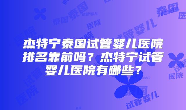 杰特宁泰国试管婴儿医院排名靠前吗？杰特宁试管婴儿医院有哪些？