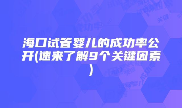 海口试管婴儿的成功率公开(速来了解9个关键因素)
