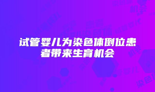 试管婴儿为染色体倒位患者带来生育机会