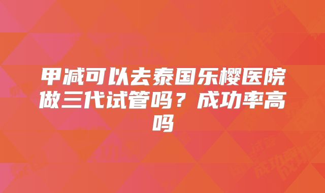 甲减可以去泰国乐樱医院做三代试管吗？成功率高吗