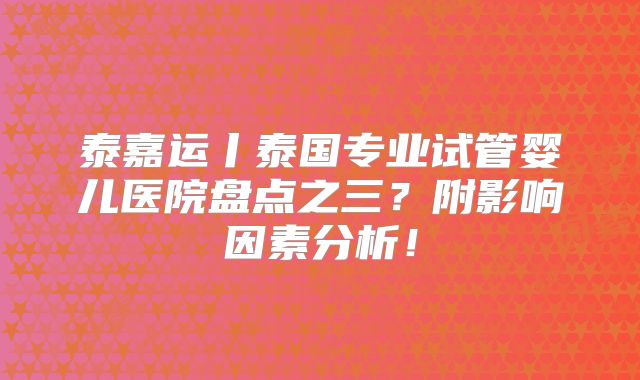 泰嘉运丨泰国专业试管婴儿医院盘点之三？附影响因素分析！