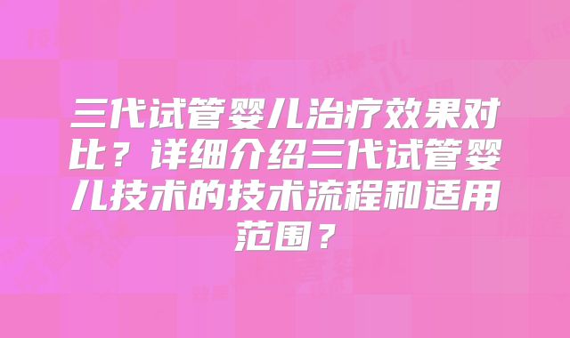 三代试管婴儿治疗效果对比？详细介绍三代试管婴儿技术的技术流程和适用范围？