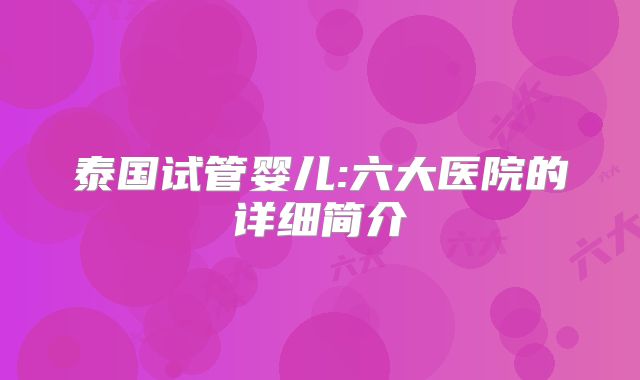 泰国试管婴儿:六大医院的详细简介