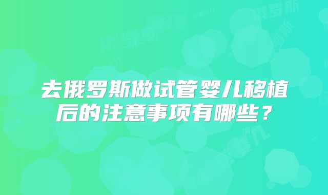 去俄罗斯做试管婴儿移植后的注意事项有哪些？