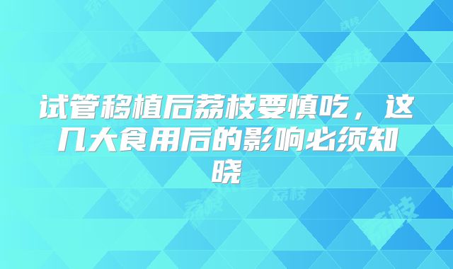 试管移植后荔枝要慎吃，这几大食用后的影响必须知晓