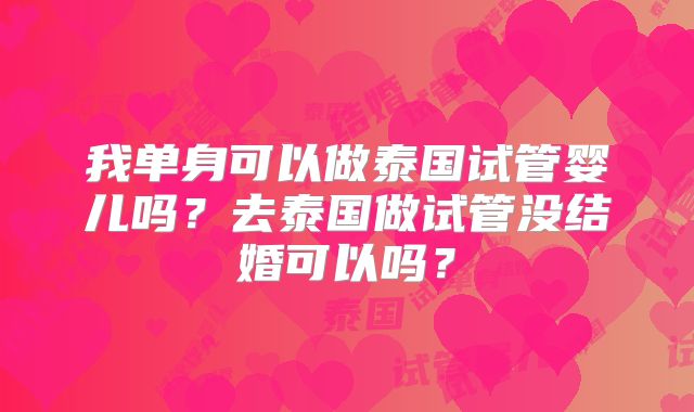 我单身可以做泰国试管婴儿吗？去泰国做试管没结婚可以吗？