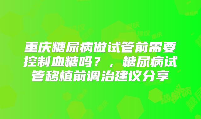 重庆糖尿病做试管前需要控制血糖吗？，糖尿病试管移植前调治建议分享