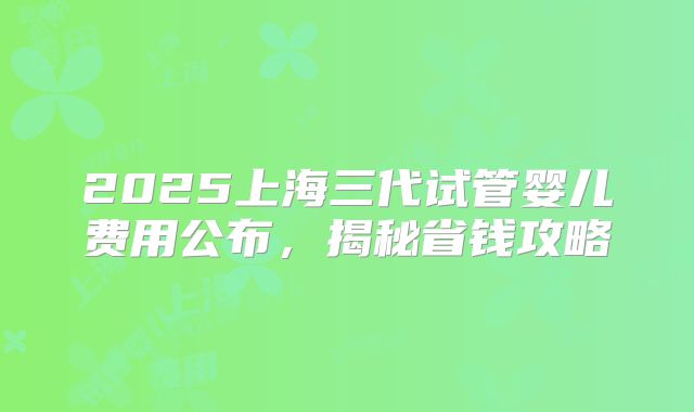 2025上海三代试管婴儿费用公布，揭秘省钱攻略