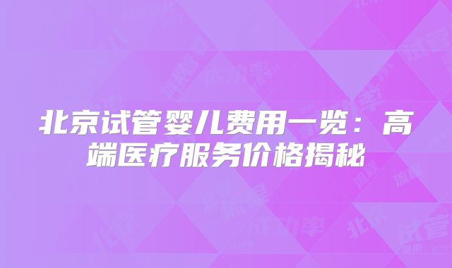 北京试管婴儿费用一览:高端医疗服务价格揭秘