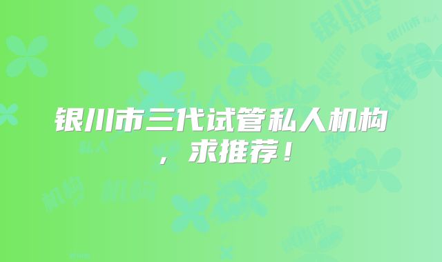 银川市三代试管私人机构,求推荐!