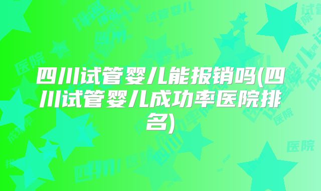 四川试管婴儿能报销吗(四川试管婴儿成功率医院排名)