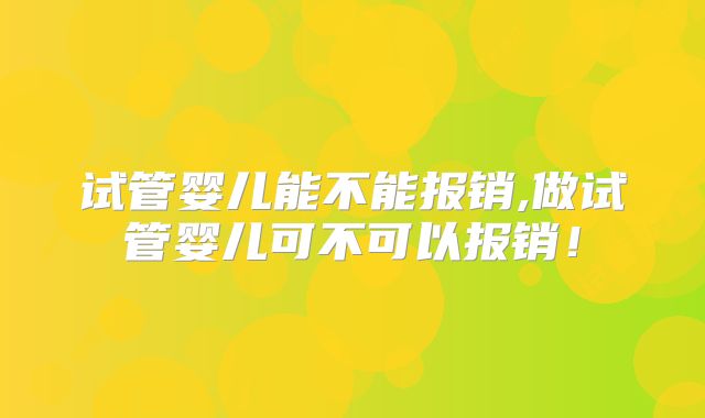 试管婴儿能不能报销,做试管婴儿可不可以报销！