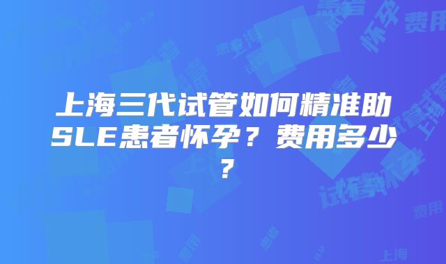 上海三代试管如何精准助SLE患者怀孕？费用多少？