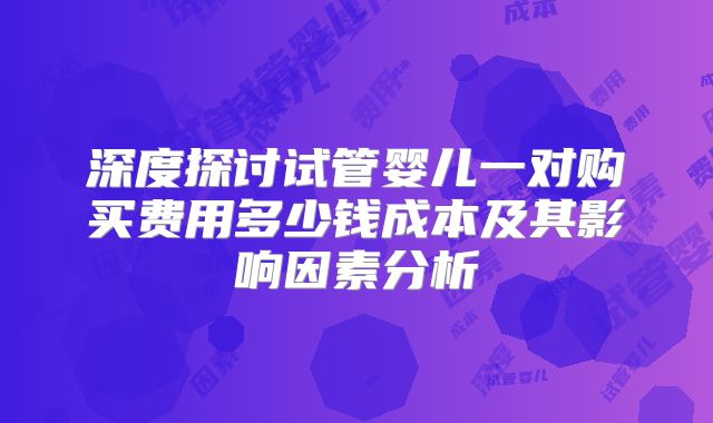 深度探讨试管婴儿一对购买费用多少钱成本及其影响因素分析