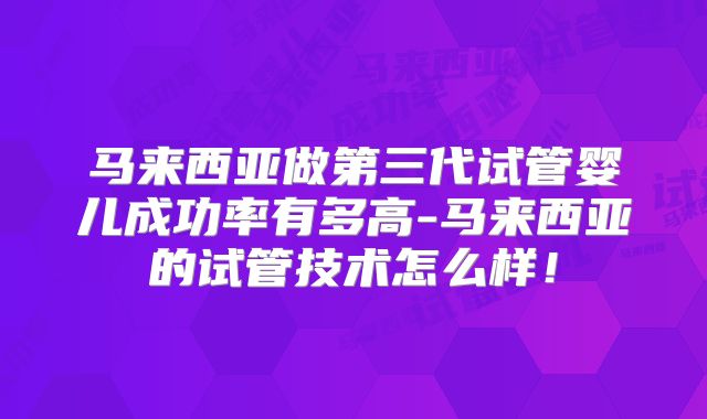 马来西亚做第三代试管婴儿成功率有多高-马来西亚的试管技术怎么样！