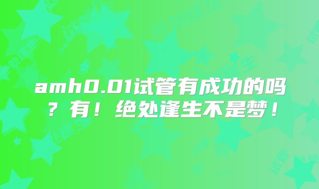 amh0.01试管有成功的吗？有！绝处逢生不是梦！
