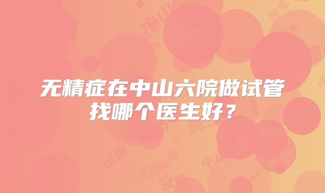 无精症在中山六院做试管找哪个医生好？