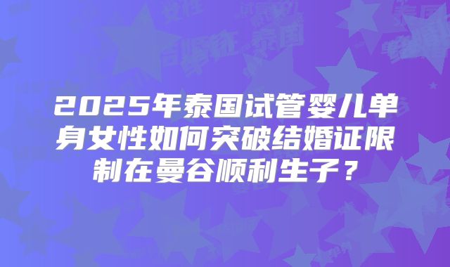 2025年泰国试管婴儿单身女性如何突破结婚证限制在曼谷顺利生子？