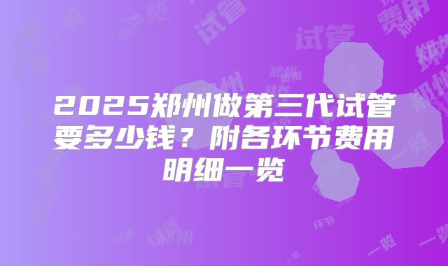 2025郑州做第三代试管要多少钱？附各环节费用明细一览