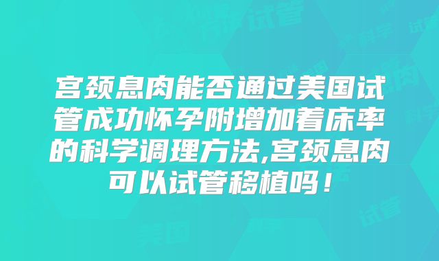 宫颈息肉能否通过美国试管成功怀孕附增加着床率的科学调理方法,宫颈息肉可以试管移植吗！