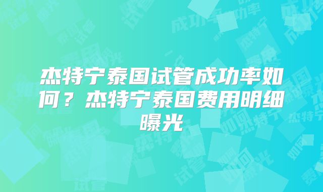杰特宁泰国试管成功率如何？杰特宁泰国费用明细曝光