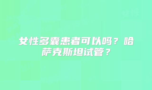 女性多囊患者可以吗？哈萨克斯坦试管？