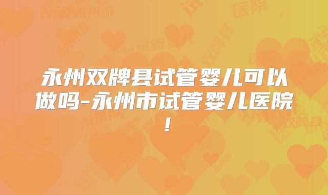 永州双牌县试管婴儿可以做吗-永州市试管婴儿医院!