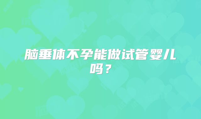脑垂体不孕能做试管婴儿吗？