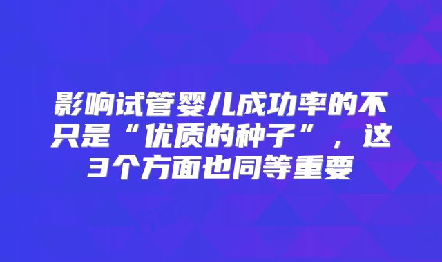 影响试管婴儿成功率的不只是“优质的种子”,这3个方面也同等重要
