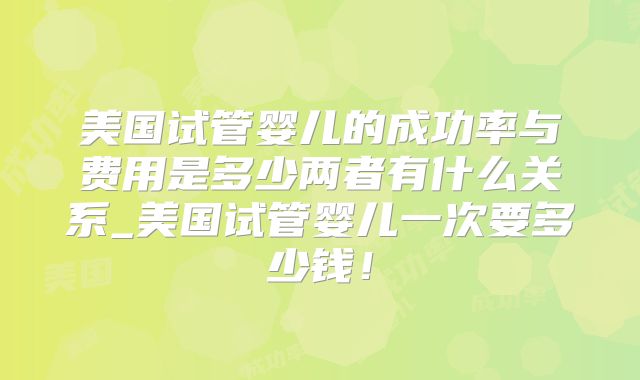 美国试管婴儿的成功率与费用是多少两者有什么关系_美国试管婴儿一次要多少钱！