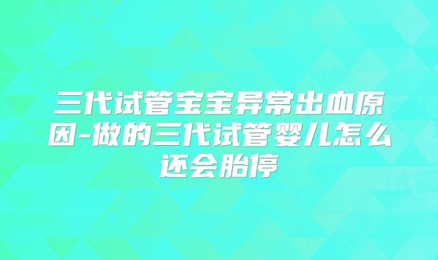三代试管宝宝异常出血原因-做的三代试管婴儿怎么还会胎停