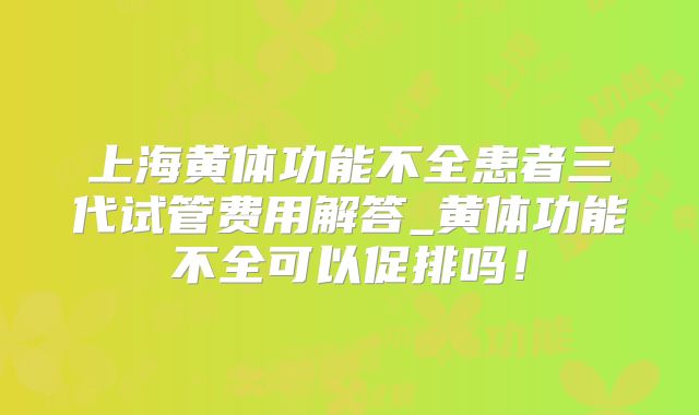 上海黄体功能不全患者三代试管费用解答_黄体功能不全可以促排吗！