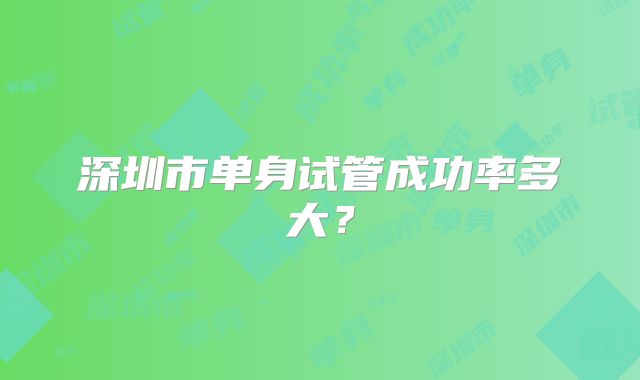 深圳市单身试管成功率多大？