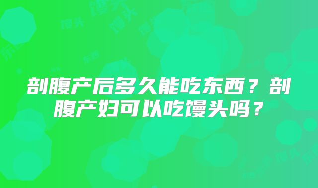 剖腹产后多久能吃东西?剖腹产妇可以吃馒头吗?