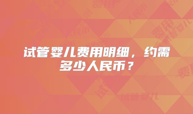 试管婴儿费用明细，约需多少人民币？
