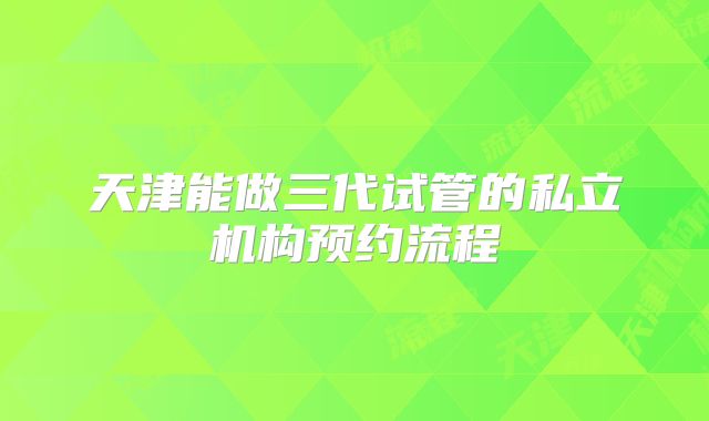 天津能做三代试管的私立机构预约流程