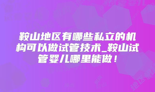 鞍山地区有哪些私立的机构可以做试管技术_鞍山试管婴儿哪里能做！