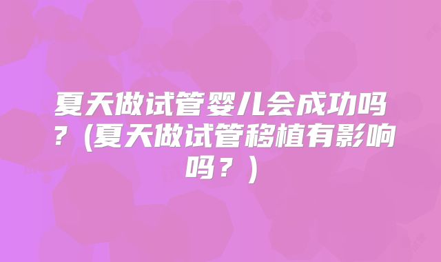 夏天做试管婴儿会成功吗？(夏天做试管移植有影响吗？)