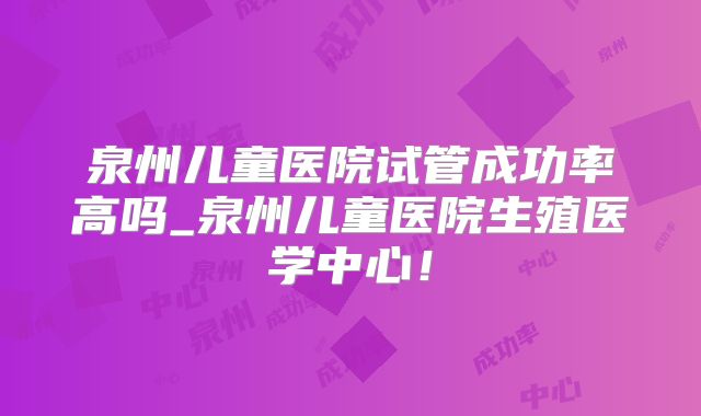 泉州儿童医院试管成功率高吗_泉州儿童医院生殖医学中心！