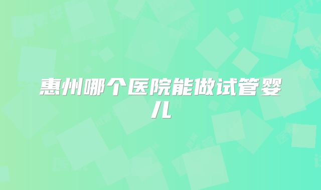 惠州哪个医院能做试管婴儿